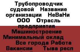 Трубопроводчик судовой › Название организации ­ НеВаНи, ООО › Отрасль предприятия ­ Машиностроение › Минимальный оклад ­ 70 000 - Все города Работа » Вакансии   . Тыва респ.,Ак-Довурак г.